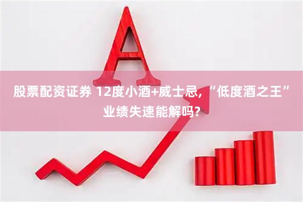 股票配资证券 12度小酒+威士忌, “低度酒之王”业绩失速能解吗?