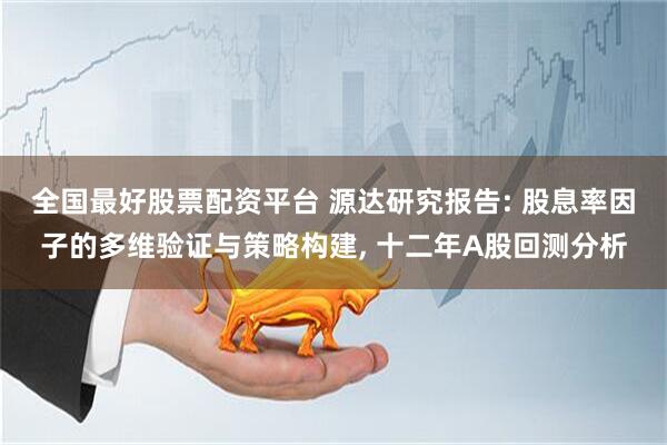 全国最好股票配资平台 源达研究报告: 股息率因子的多维验证与策略构建, 十二年A股回测分析