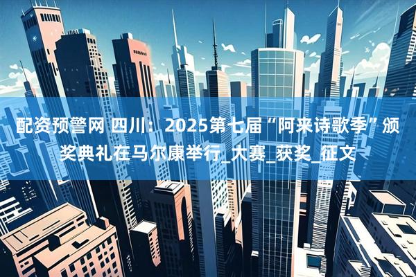 配资预警网 四川：2025第七届“阿来诗歌季”颁奖典礼在马尔康举行_大赛_获奖_征文