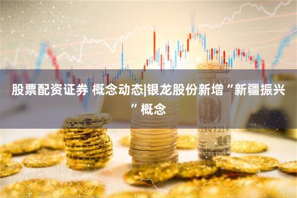 股票配资证券 概念动态|银龙股份新增“新疆振兴”概念