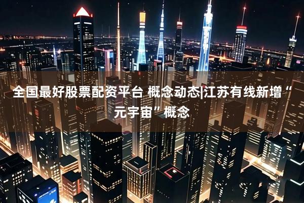 全国最好股票配资平台 概念动态|江苏有线新增“元宇宙”概念