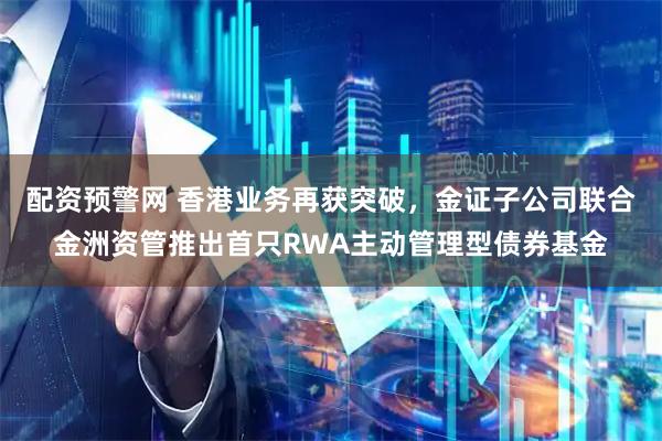 配资预警网 香港业务再获突破，金证子公司联合金洲资管推出首只RWA主动管理型债券基金