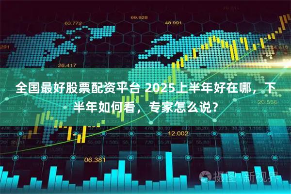全国最好股票配资平台 2025上半年好在哪，下半年如何看，专家怎么说？