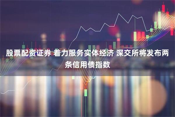 股票配资证券 着力服务实体经济 深交所将发布两条信用债指数