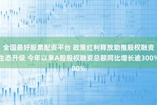 全国最好股票配资平台 政策红利释放助推股权融资生态升级 今年以来A股股权融资总额同比增长逾300%