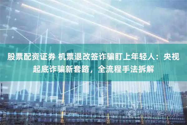 股票配资证券 机票退改签诈骗盯上年轻人：央视起底诈骗新套路，全流程手法拆解