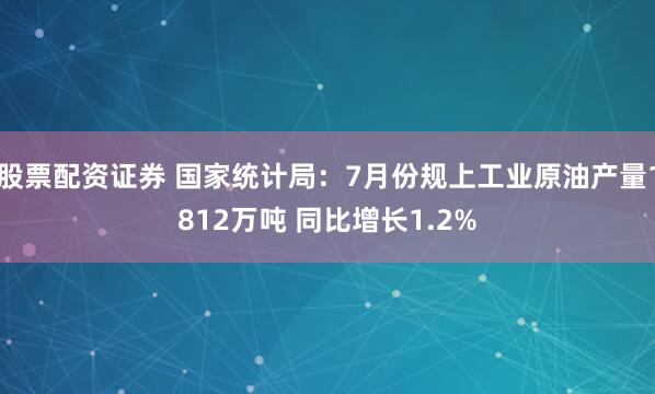 股票配资证券 国家统计局：7月份规上工业原油产量1812万吨 同比增长1.2%