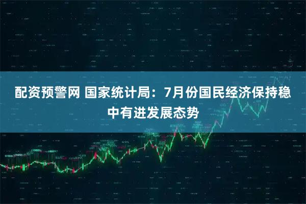 配资预警网 国家统计局：7月份国民经济保持稳中有进发展态势