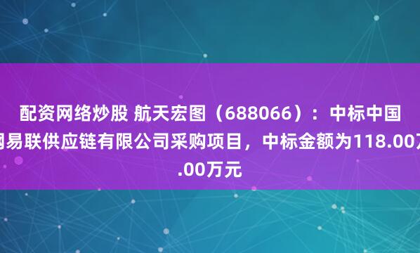 配资网络炒股 航天宏图（688066）：中标中国星网易联供应链有限公司采购项目，中标金额为118.00万元