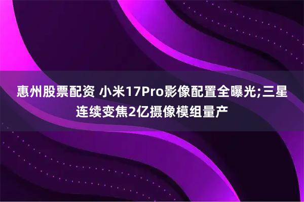 惠州股票配资 小米17Pro影像配置全曝光;三星连续变焦2亿摄像模组量产
