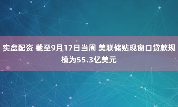 实盘配资 截至9月17日当周 美联储贴现窗口贷款规模为55.3亿美元