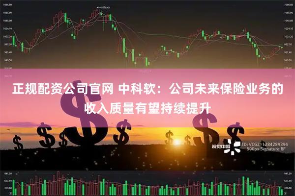 正规配资公司官网 中科软：公司未来保险业务的收入质量有望持续提升