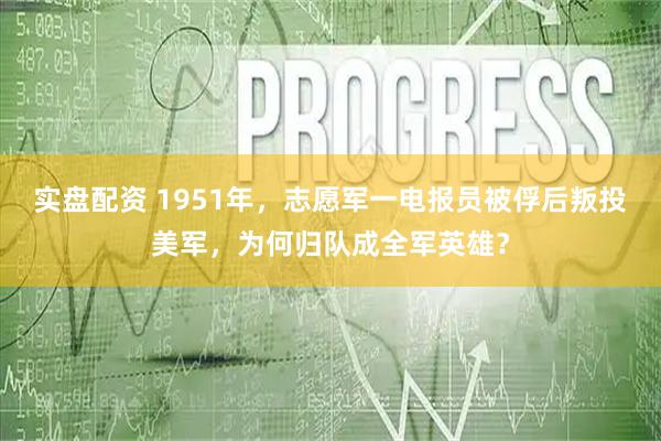 实盘配资 1951年，志愿军一电报员被俘后叛投美军，为何归队成全军英雄？