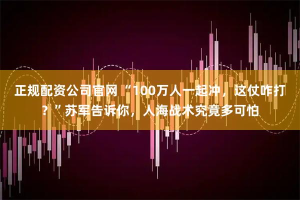 正规配资公司官网 “100万人一起冲，这仗咋打？”苏军告诉你，人海战术究竟多可怕