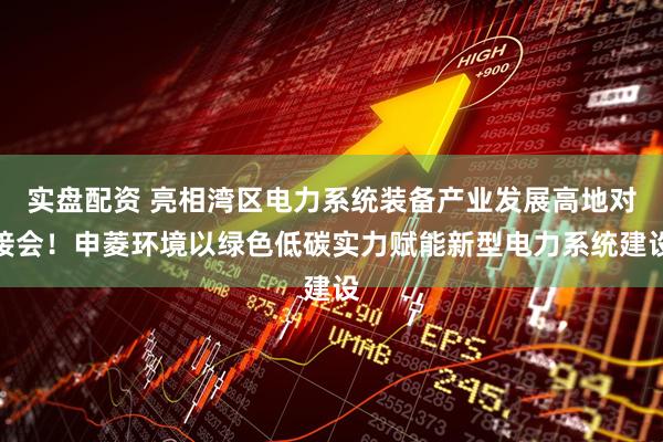 实盘配资 亮相湾区电力系统装备产业发展高地对接会！申菱环境以绿色低碳实力赋能新型电力系统建设