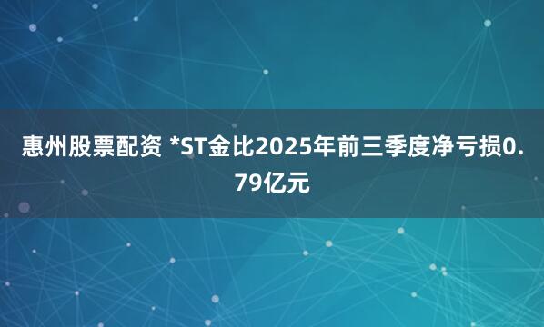 惠州股票配资 *ST金比2025年前三季度净亏损0.79亿元