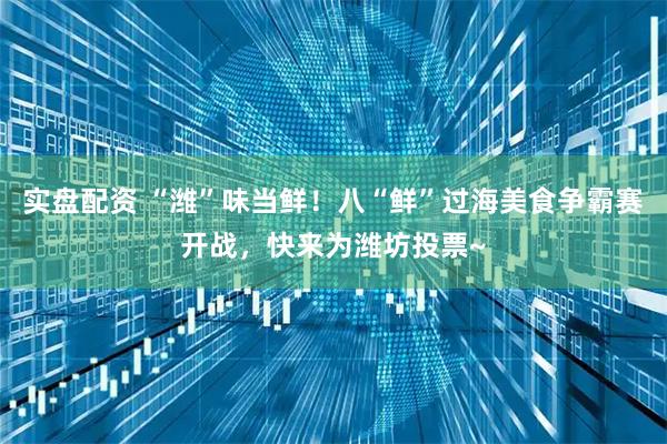 实盘配资 “潍”味当鲜！八“鲜”过海美食争霸赛开战，快来为潍坊投票~