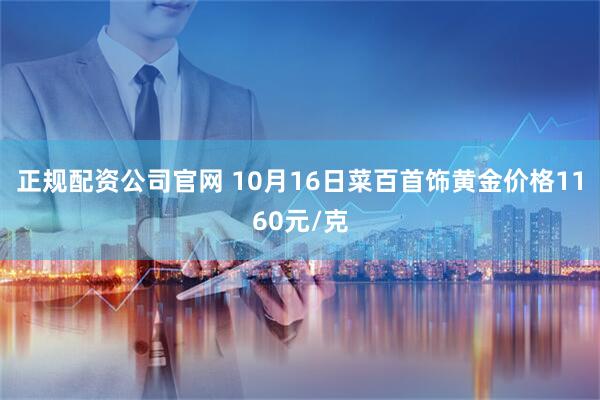 正规配资公司官网 10月16日菜百首饰黄金价格1160元/克
