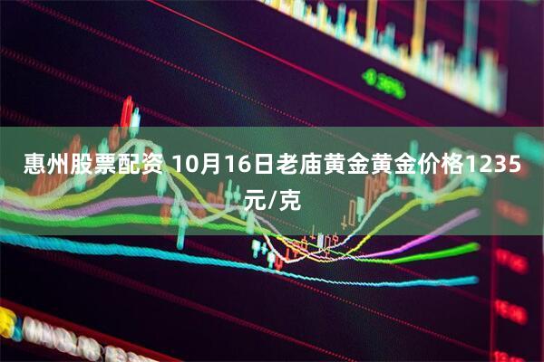 惠州股票配资 10月16日老庙黄金黄金价格1235元/克