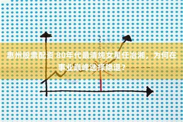 惠州股票配资 80年代最清纯女星任冶湘,为何在事业巅峰选择隐退?