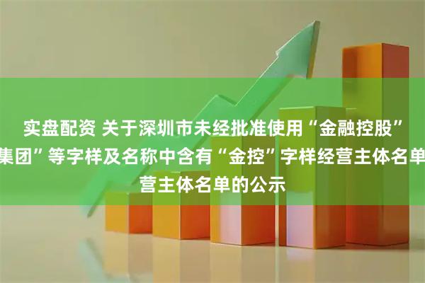 实盘配资 关于深圳市未经批准使用“金融控股”“金融集团”等字样及名称中含有“金控”字样经营主体名单的公示