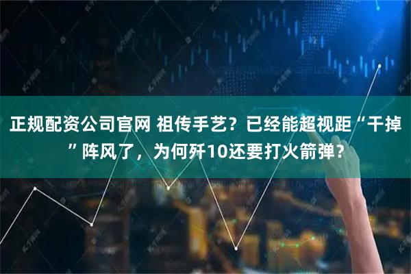 正规配资公司官网 祖传手艺？已经能超视距“干掉”阵风了，为何歼10还要打火箭弹？