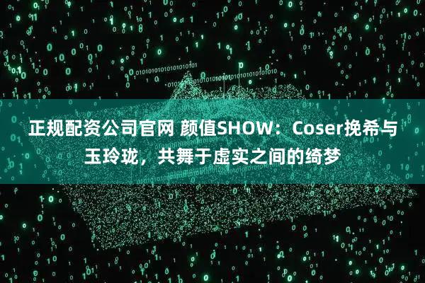 正规配资公司官网 颜值SHOW:Coser挽希与玉玲珑,共舞于虚实之间的绮梦