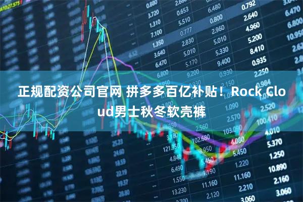 正规配资公司官网 拼多多百亿补贴！Rock Cloud男士秋冬软壳裤