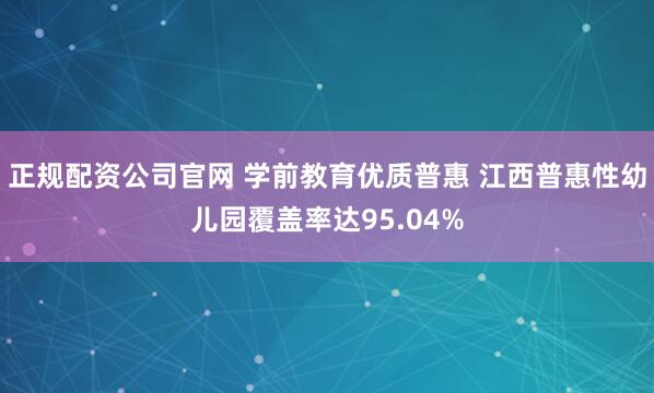 正规配资公司官网 学前教育优质普惠 江西普惠性幼儿园覆盖率达95.04%