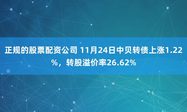 正规的股票配资公司 11月24日中贝转债上涨1.22%，转股溢价率26.62%