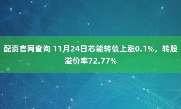 配资官网查询 11月24日芯能转债上涨0.1%，转股溢价率72.77%