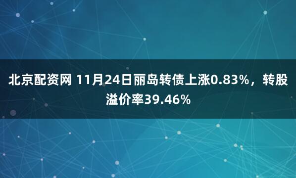 北京配资网 11月24日丽岛转债上涨0.83%，转股溢价率39.46%