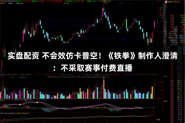 实盘配资 不会效仿卡普空！《铁拳》制作人澄清：不采取赛事付费直播