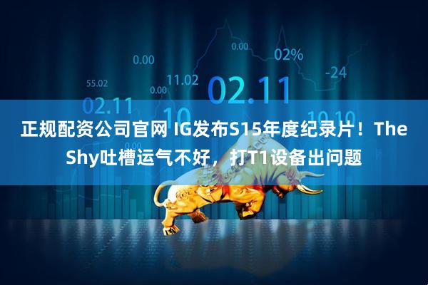 正规配资公司官网 IG发布S15年度纪录片！TheShy吐槽运气不好，打T1设备出问题