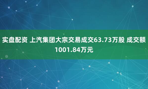 实盘配资 上汽集团大宗交易成交63.73万股 成交额1001.84万元