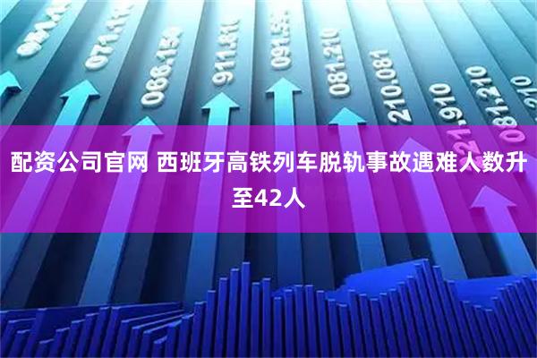 配资公司官网 西班牙高铁列车脱轨事故遇难人数升至42人