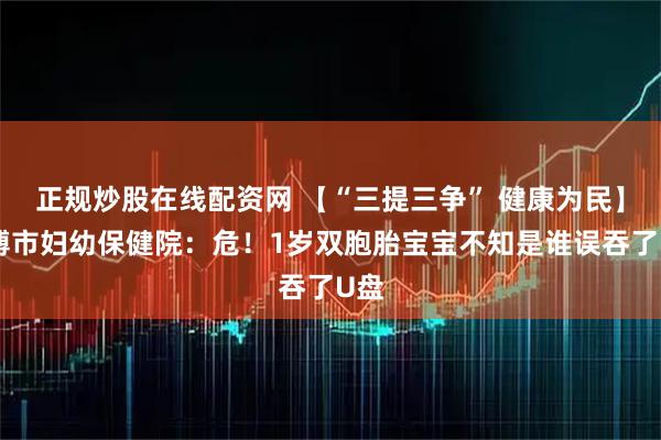 正规炒股在线配资网 【“三提三争” 健康为民】淄博市妇幼保健院：危！1岁双胞胎宝宝不知是谁误吞了U盘