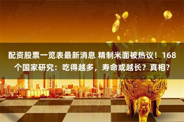 配资股票一览表最新消息 精制米面被热议！168个国家研究：吃得越多，寿命或越长？真相？