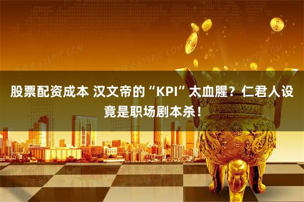 股票配资成本 汉文帝的“KPI”太血腥？仁君人设竟是职场剧本杀！