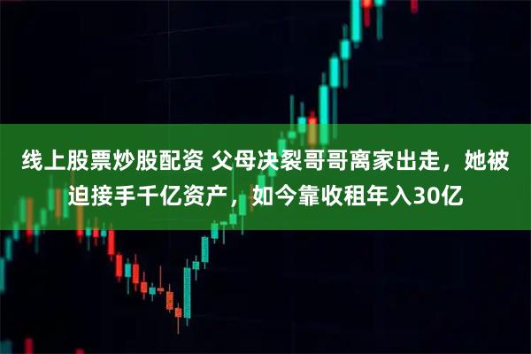 线上股票炒股配资 父母决裂哥哥离家出走，她被迫接手千亿资产，如今靠收租年入30亿