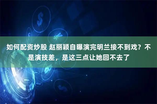 如何配资炒股 赵丽颖自曝演完明兰接不到戏？不是演技差，是这三点让她回不去了