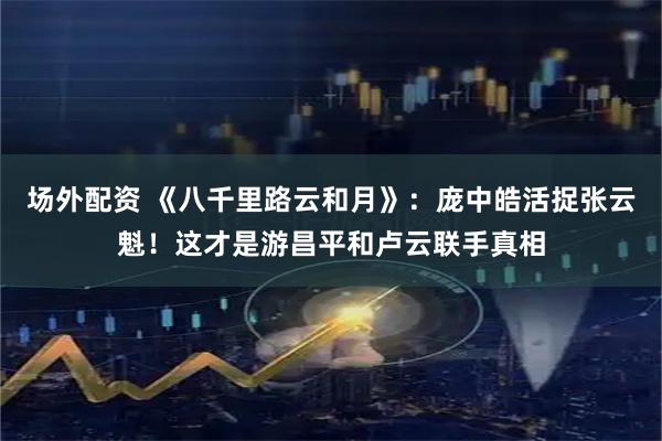 场外配资 《八千里路云和月》:庞中皓活捉张云魁!这才是游昌平和卢云联手真相