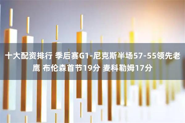 十大配资排行 季后赛G1-尼克斯半场57-55领先老鹰 布伦森首节19分 麦科勒姆17分