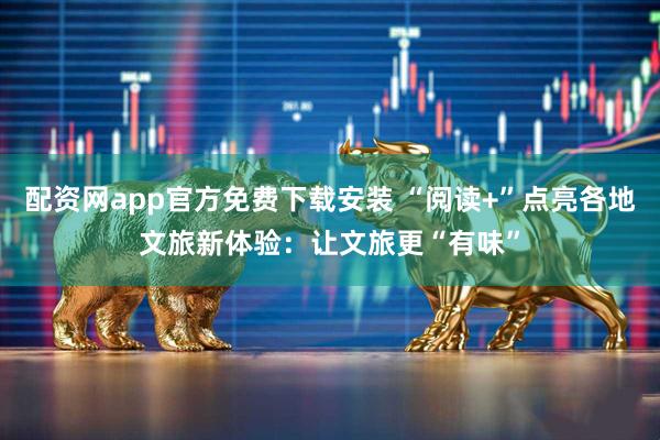 配资网app官方免费下载安装 “阅读+”点亮各地文旅新体验：让文旅更“有味”