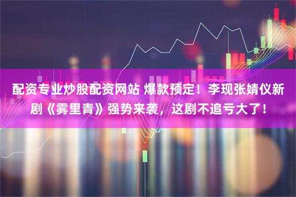 配资专业炒股配资网站 爆款预定！李现张婧仪新剧《雾里青》强势来袭，这剧不追亏大了！
