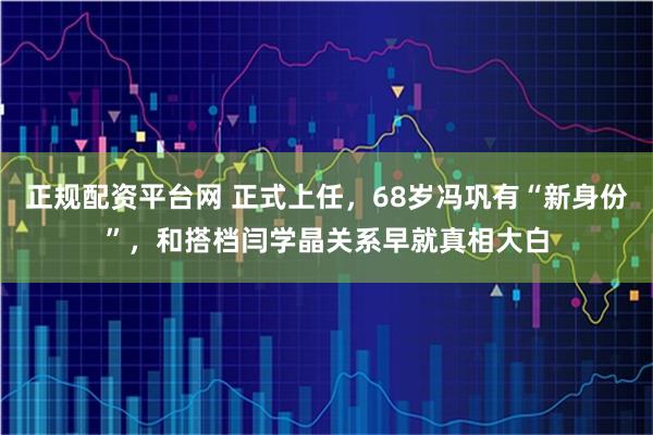 正规配资平台网 正式上任，68岁冯巩有“新身份”，和搭档闫学晶关系早就真相大白