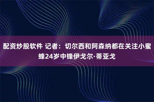 配资炒股软件 记者：切尔西和阿森纳都在关注小蜜蜂24岁中锋伊戈尔·蒂亚戈