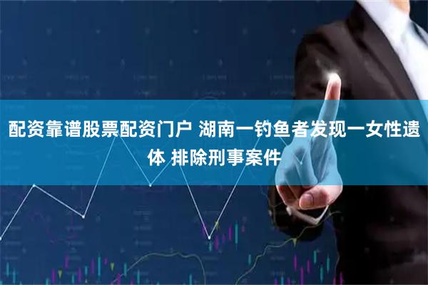 配资靠谱股票配资门户 湖南一钓鱼者发现一女性遗体 排除刑事案件