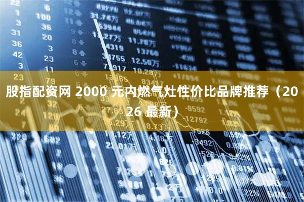 股指配资网 2000 元内燃气灶性价比品牌推荐（2026 最新）