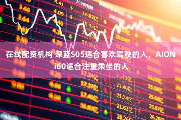 在线配资机构 深蓝S05适合喜欢驾驶的人，AION i60适合注重乘坐的人